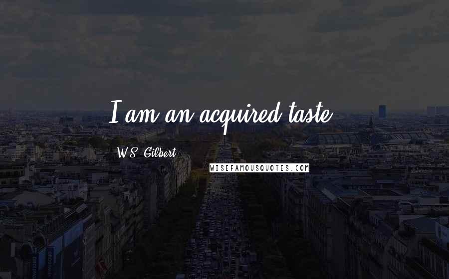 W.S. Gilbert Quotes: I am an acquired taste.