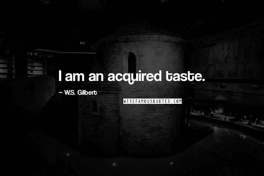 W.S. Gilbert Quotes: I am an acquired taste.