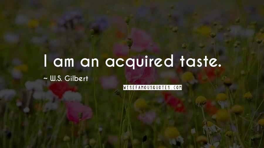 W.S. Gilbert Quotes: I am an acquired taste.