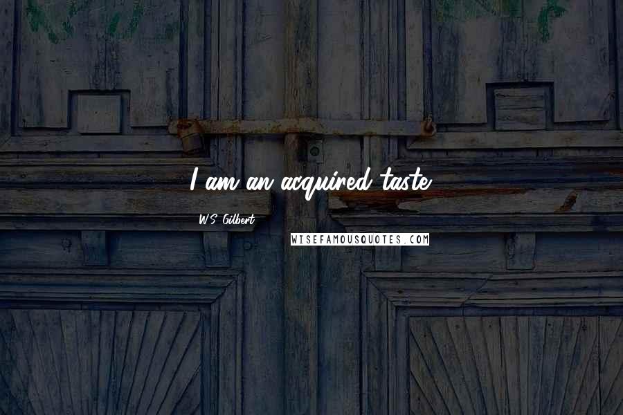 W.S. Gilbert Quotes: I am an acquired taste.