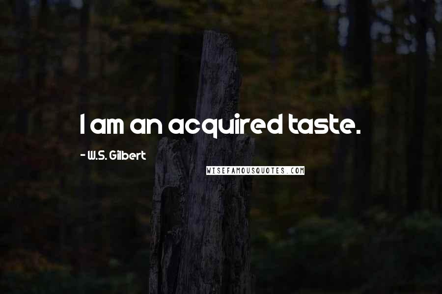 W.S. Gilbert Quotes: I am an acquired taste.