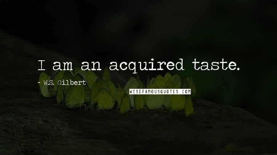 W.S. Gilbert Quotes: I am an acquired taste.