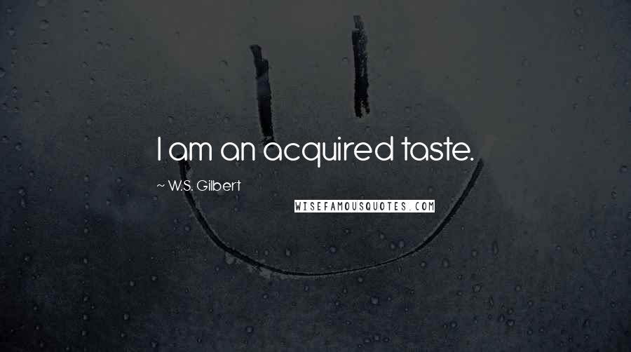 W.S. Gilbert Quotes: I am an acquired taste.