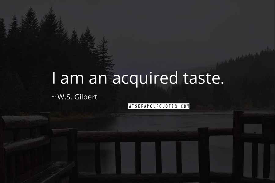 W.S. Gilbert Quotes: I am an acquired taste.