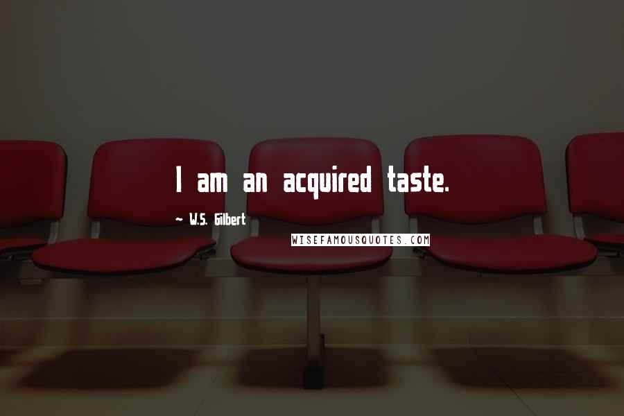 W.S. Gilbert Quotes: I am an acquired taste.