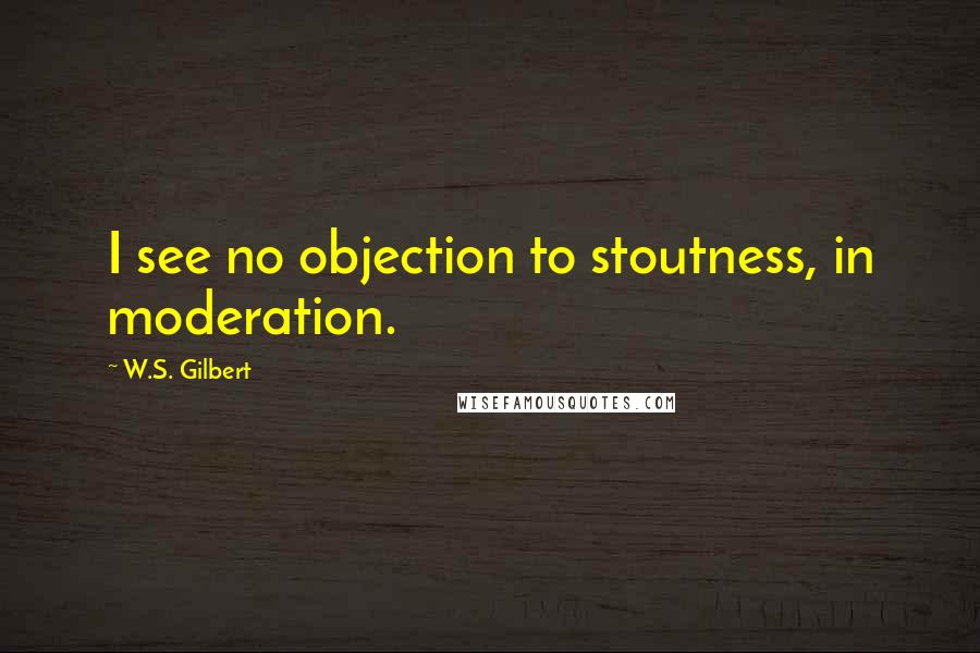 W.S. Gilbert Quotes: I see no objection to stoutness, in moderation.