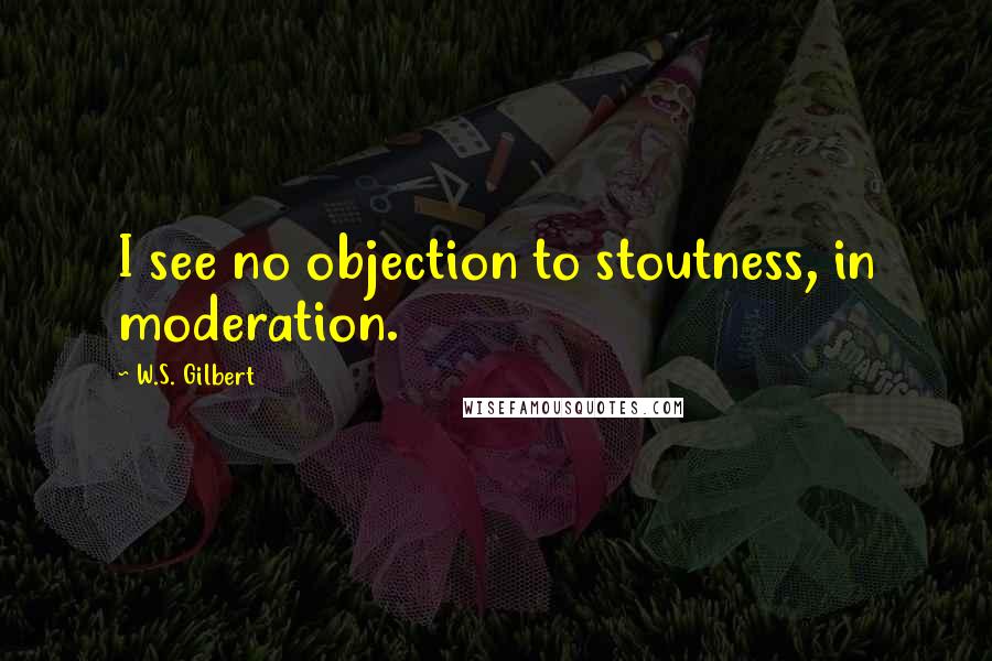 W.S. Gilbert Quotes: I see no objection to stoutness, in moderation.