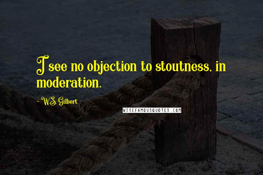 W.S. Gilbert Quotes: I see no objection to stoutness, in moderation.
