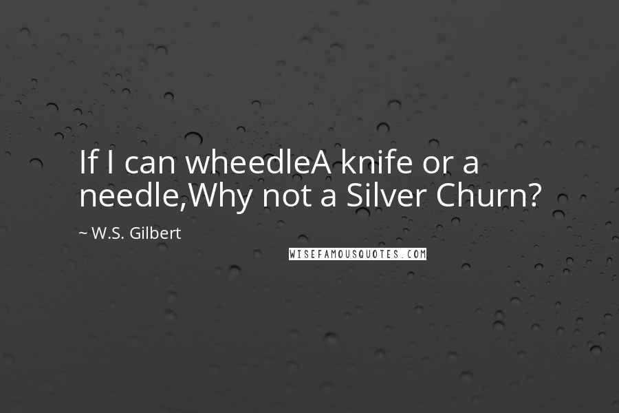 W.S. Gilbert Quotes: If I can wheedleA knife or a needle,Why not a Silver Churn?