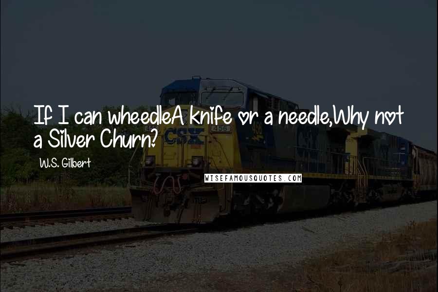 W.S. Gilbert Quotes: If I can wheedleA knife or a needle,Why not a Silver Churn?