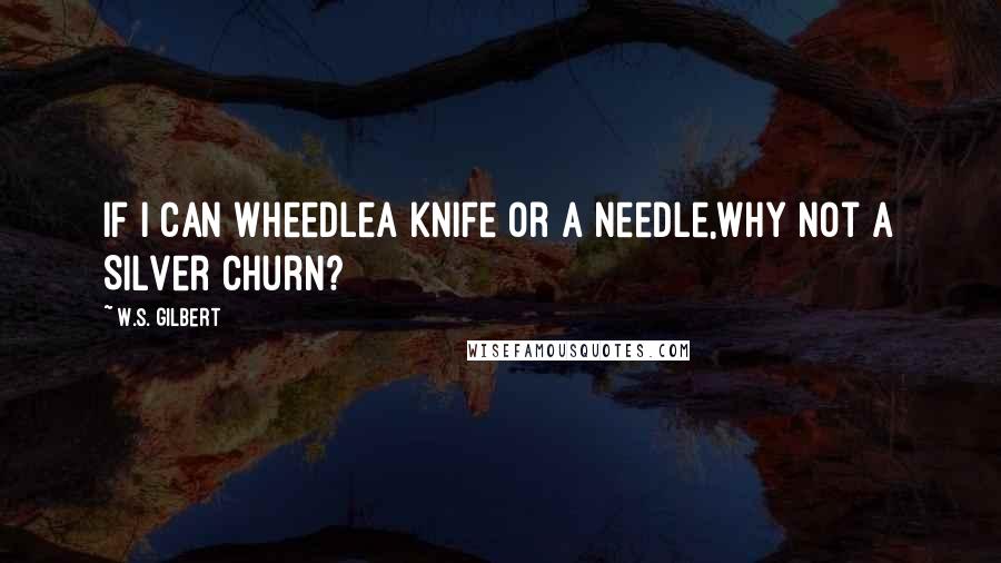 W.S. Gilbert Quotes: If I can wheedleA knife or a needle,Why not a Silver Churn?