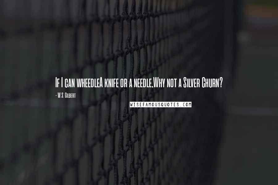 W.S. Gilbert Quotes: If I can wheedleA knife or a needle,Why not a Silver Churn?