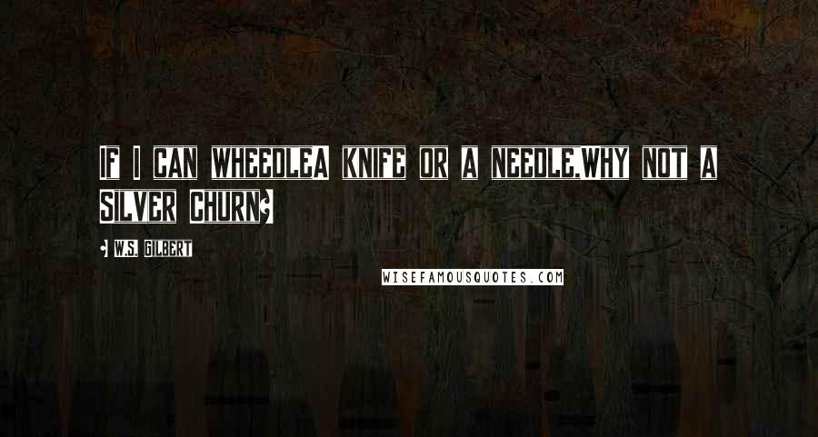 W.S. Gilbert Quotes: If I can wheedleA knife or a needle,Why not a Silver Churn?