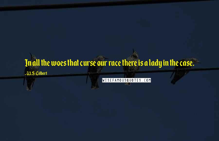 W.S. Gilbert Quotes: In all the woes that curse our race there is a lady in the case.