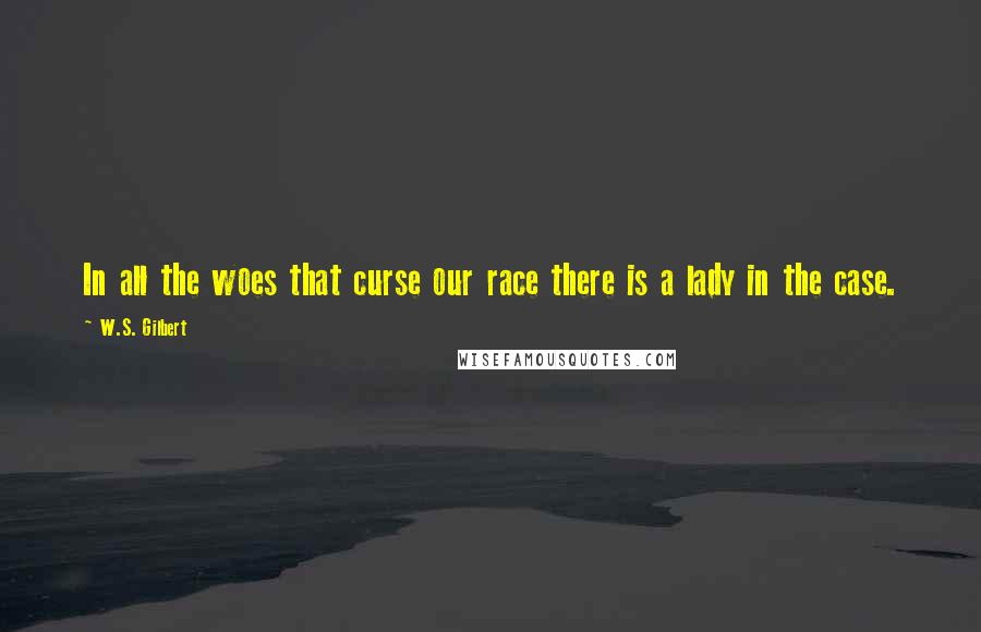 W.S. Gilbert Quotes: In all the woes that curse our race there is a lady in the case.