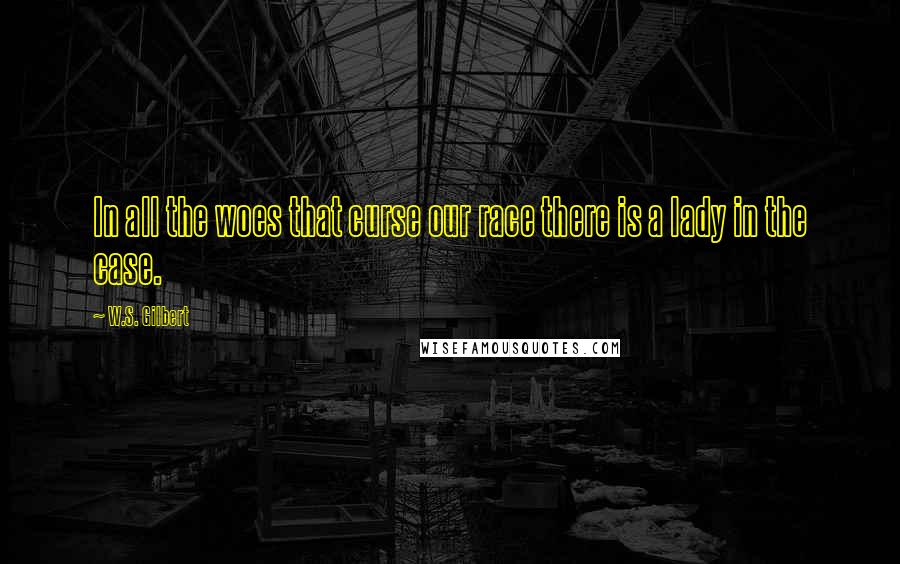 W.S. Gilbert Quotes: In all the woes that curse our race there is a lady in the case.