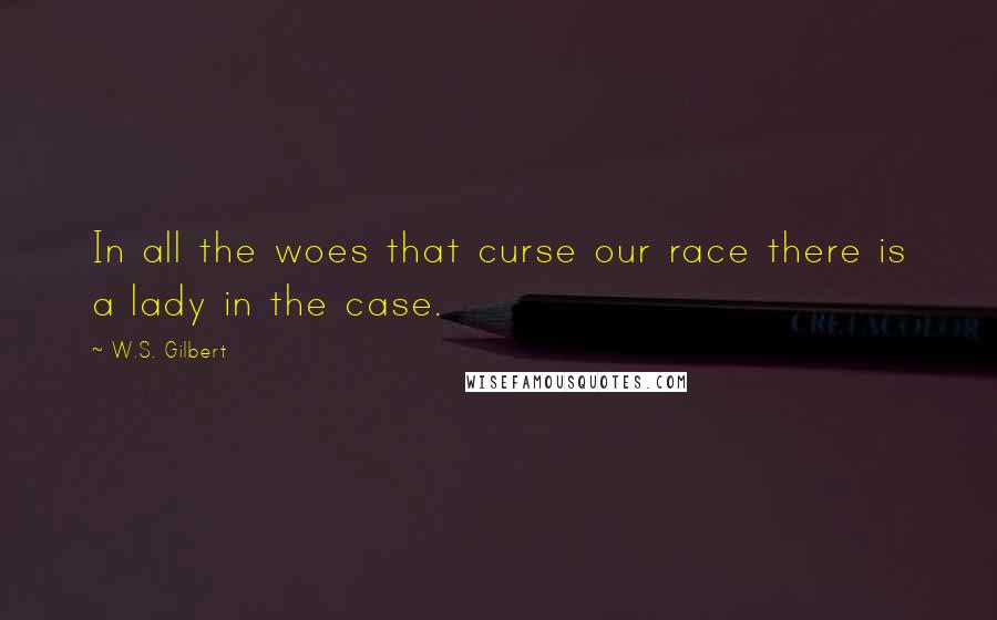 W.S. Gilbert Quotes: In all the woes that curse our race there is a lady in the case.