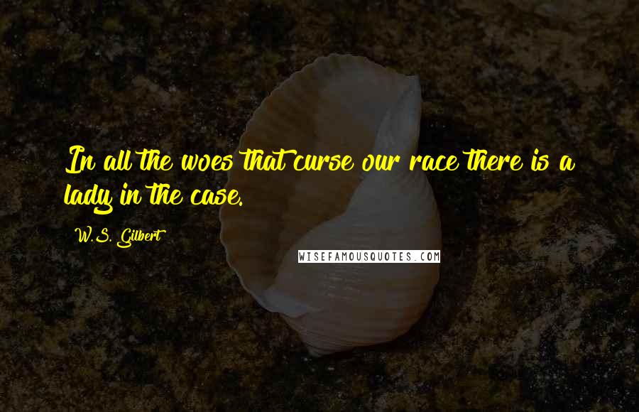 W.S. Gilbert Quotes: In all the woes that curse our race there is a lady in the case.