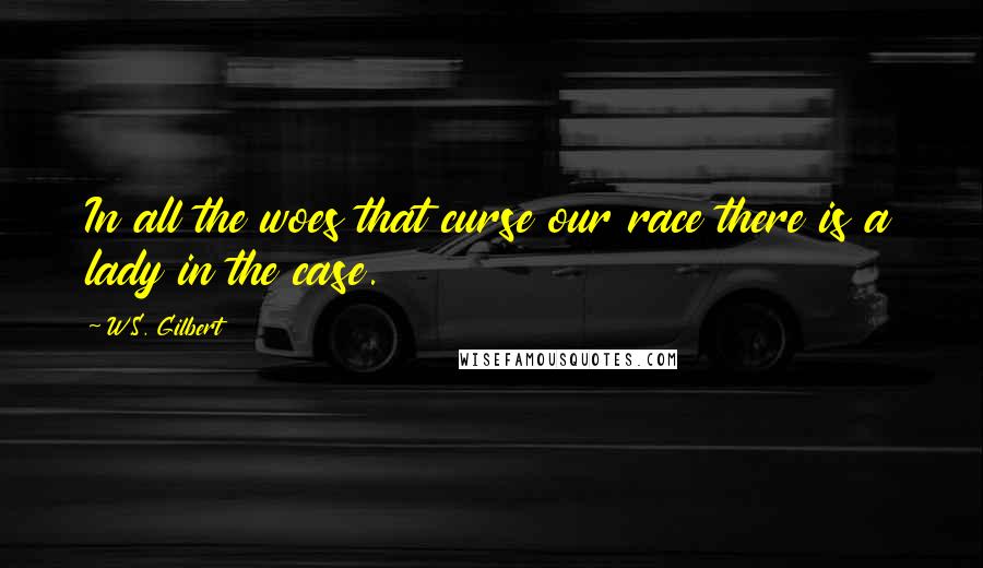 W.S. Gilbert Quotes: In all the woes that curse our race there is a lady in the case.