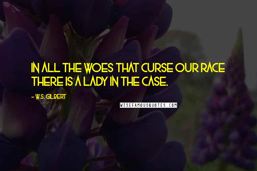 W.S. Gilbert Quotes: In all the woes that curse our race there is a lady in the case.