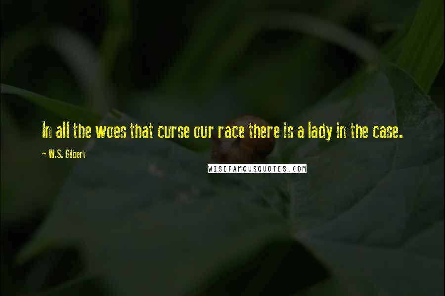 W.S. Gilbert Quotes: In all the woes that curse our race there is a lady in the case.