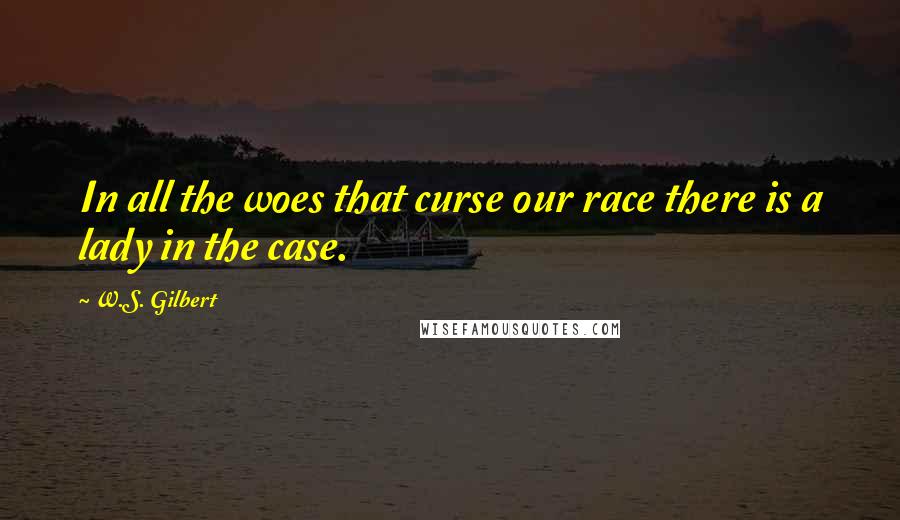 W.S. Gilbert Quotes: In all the woes that curse our race there is a lady in the case.