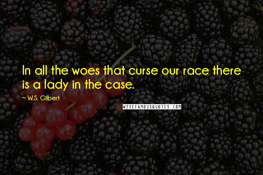 W.S. Gilbert Quotes: In all the woes that curse our race there is a lady in the case.