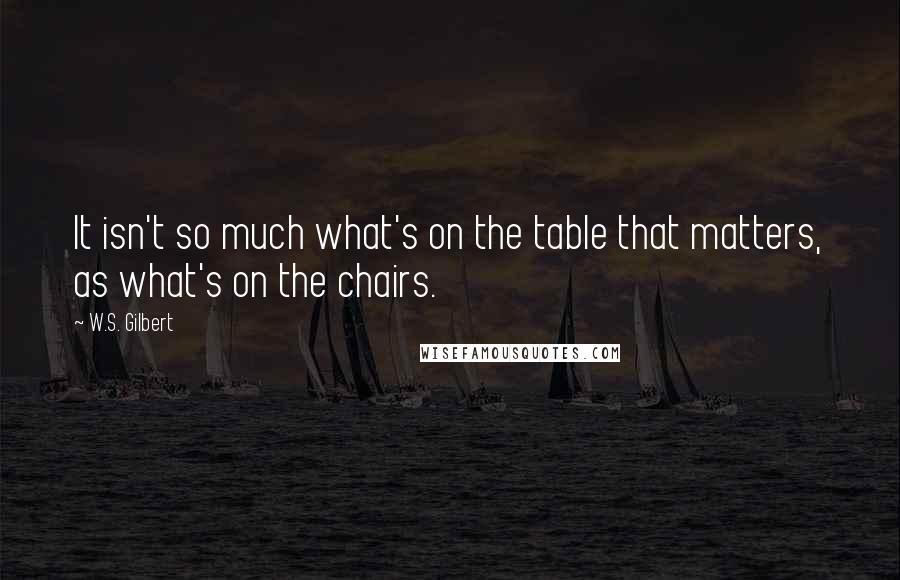 W.S. Gilbert Quotes: It isn't so much what's on the table that matters, as what's on the chairs.