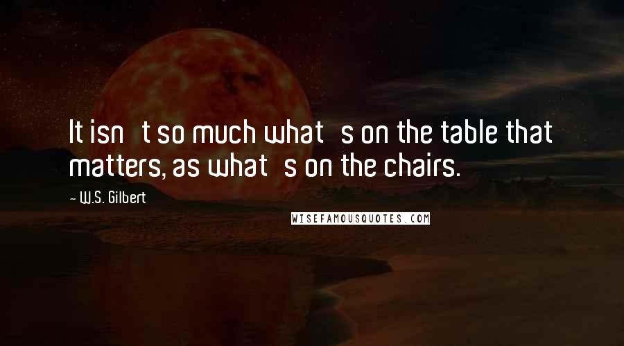 W.S. Gilbert Quotes: It isn't so much what's on the table that matters, as what's on the chairs.