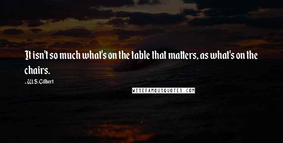 W.S. Gilbert Quotes: It isn't so much what's on the table that matters, as what's on the chairs.