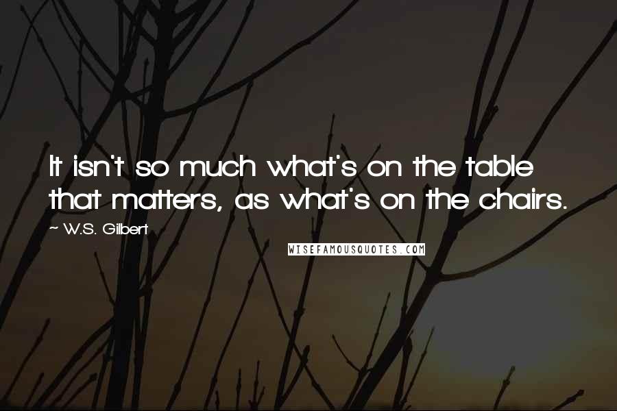 W.S. Gilbert Quotes: It isn't so much what's on the table that matters, as what's on the chairs.