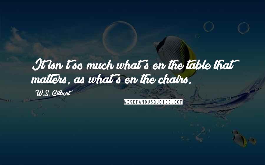 W.S. Gilbert Quotes: It isn't so much what's on the table that matters, as what's on the chairs.