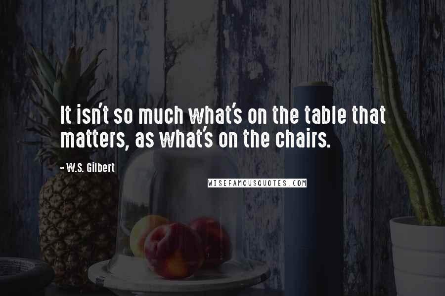 W.S. Gilbert Quotes: It isn't so much what's on the table that matters, as what's on the chairs.