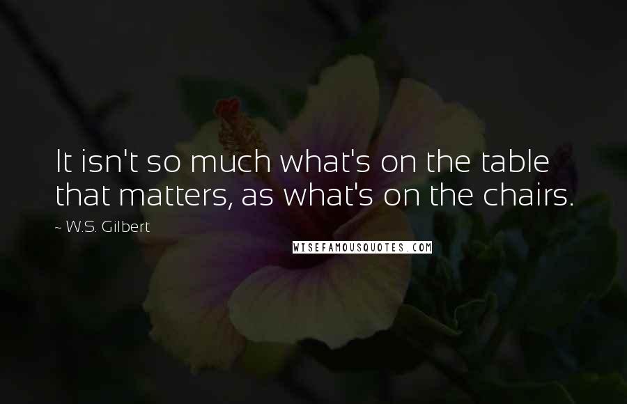 W.S. Gilbert Quotes: It isn't so much what's on the table that matters, as what's on the chairs.