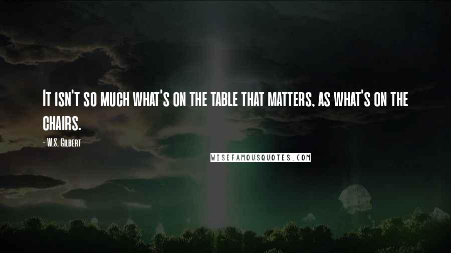 W.S. Gilbert Quotes: It isn't so much what's on the table that matters, as what's on the chairs.