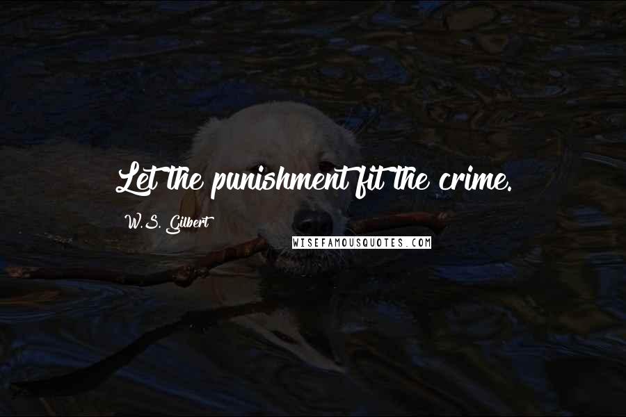 W.S. Gilbert Quotes: Let the punishment fit the crime.