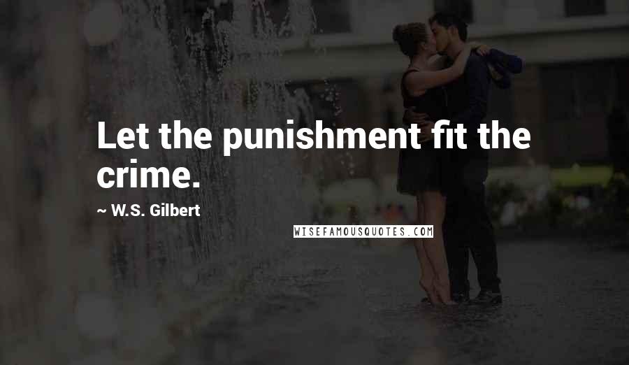 W.S. Gilbert Quotes: Let the punishment fit the crime.