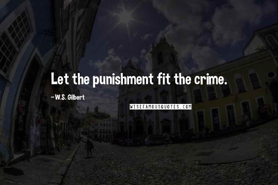 W.S. Gilbert Quotes: Let the punishment fit the crime.