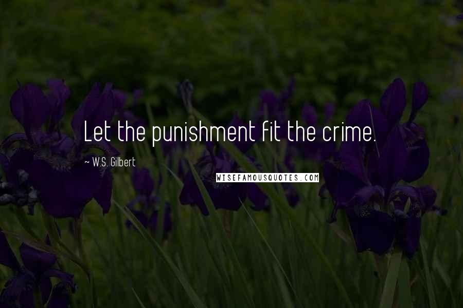 W.S. Gilbert Quotes: Let the punishment fit the crime.