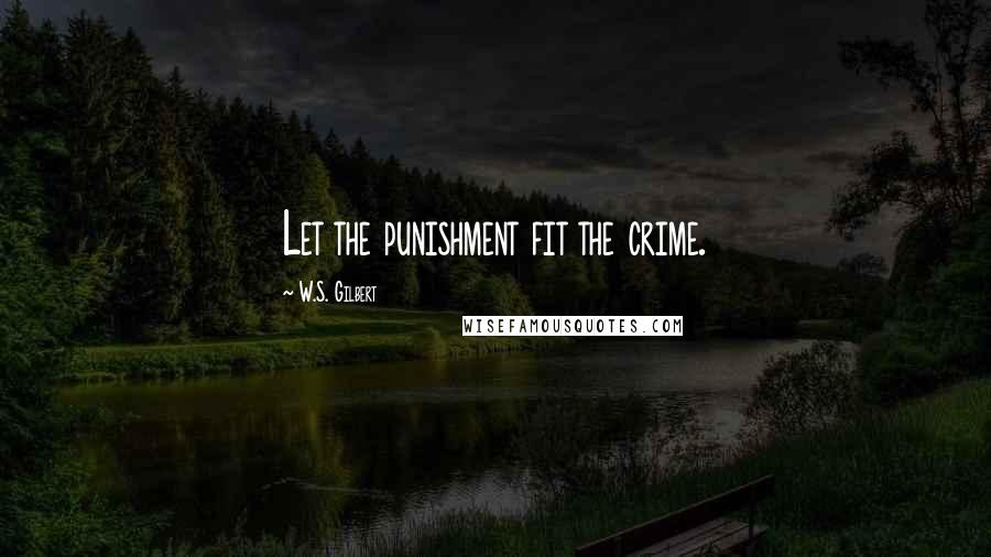 W.S. Gilbert Quotes: Let the punishment fit the crime.