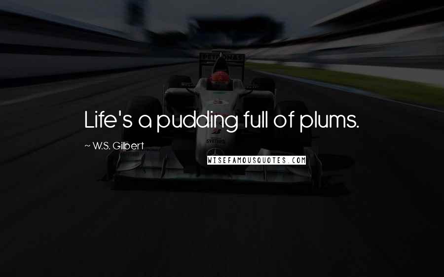 W.S. Gilbert Quotes: Life's a pudding full of plums.