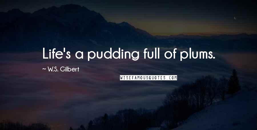 W.S. Gilbert Quotes: Life's a pudding full of plums.