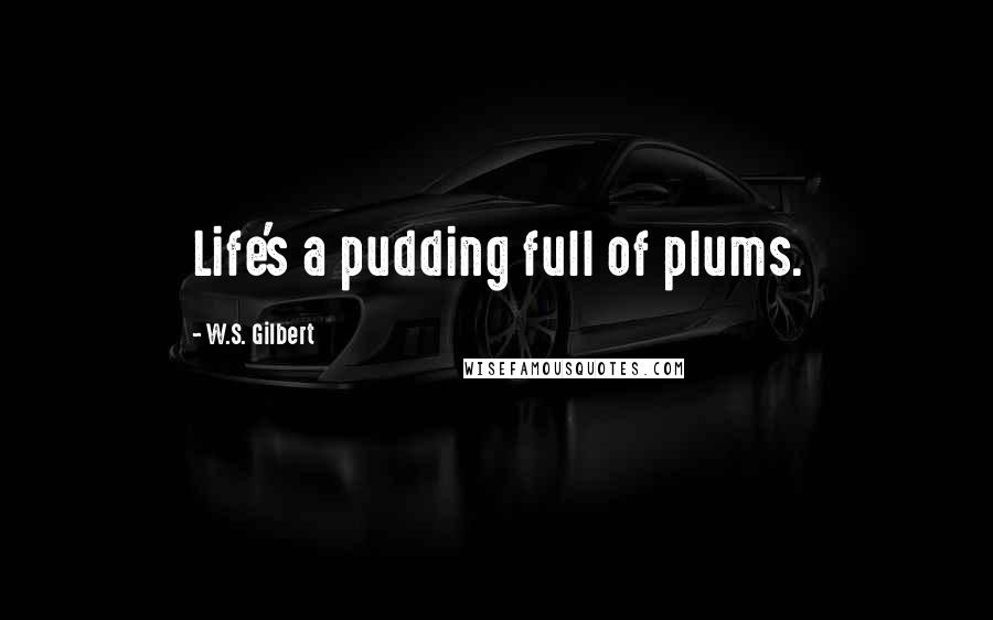 W.S. Gilbert Quotes: Life's a pudding full of plums.