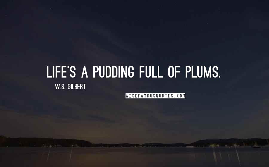 W.S. Gilbert Quotes: Life's a pudding full of plums.