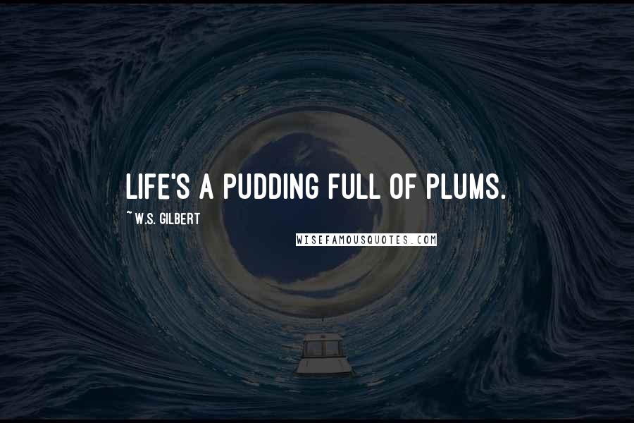 W.S. Gilbert Quotes: Life's a pudding full of plums.