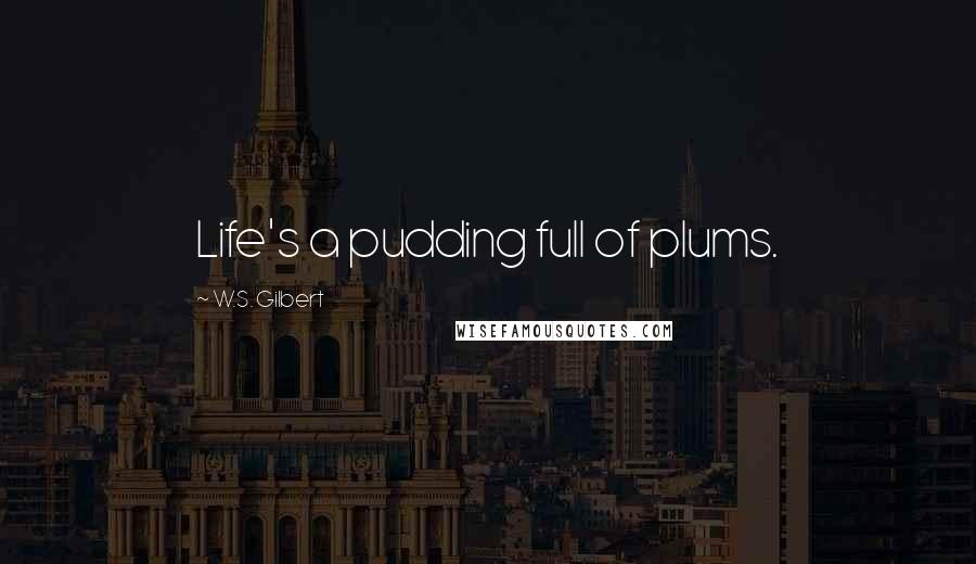 W.S. Gilbert Quotes: Life's a pudding full of plums.