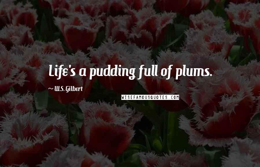 W.S. Gilbert Quotes: Life's a pudding full of plums.