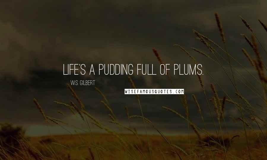 W.S. Gilbert Quotes: Life's a pudding full of plums.