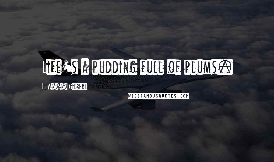 W.S. Gilbert Quotes: Life's a pudding full of plums.