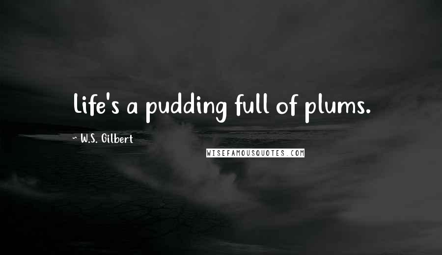 W.S. Gilbert Quotes: Life's a pudding full of plums.